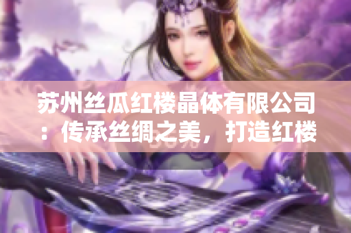 苏州丝瓜红楼晶体有限公司：传承丝绸之美，打造红楼晶莹产品