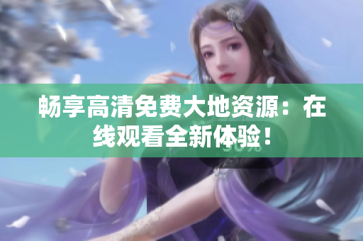 畅享高清免费大地资源：在线观看全新体验！