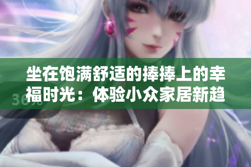 坐在饱满舒适的捧捧上的幸福时光：体验小众家居新趋势