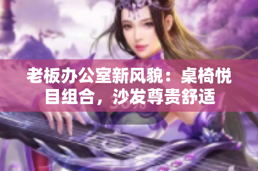 老板办公室新风貌：桌椅悦目组合，沙发尊贵舒适