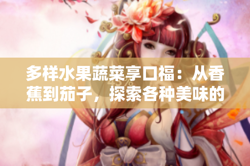 多样水果蔬菜享口福：从香蕉到茄子，探索各种美味的自然恩赐