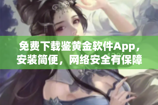 免费下载鉴黄金软件App，安装简便，网络安全有保障