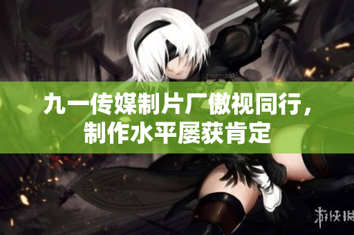 九一传媒制片厂傲视同行，制作水平屡获肯定