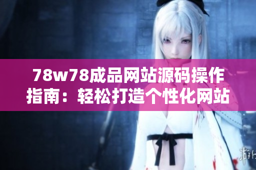 78w78成品网站源码操作指南：轻松打造个性化网站，无需专业技能！