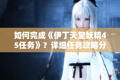 如何完成《伊丁天堂妖精45任务》？详细任务攻略分享