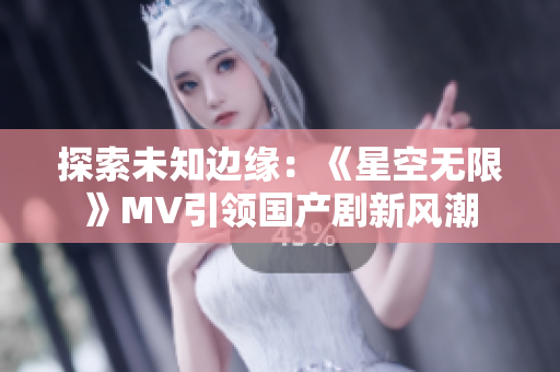 探索未知边缘：《星空无限》MV引领国产剧新风潮