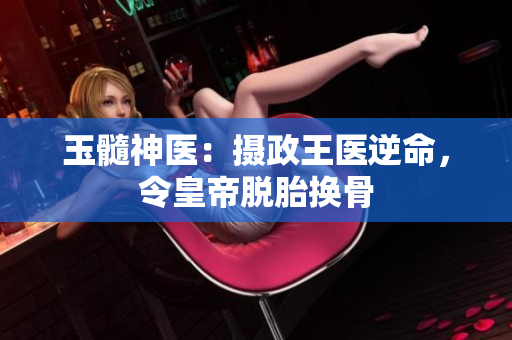 玉髓神医：摄政王医逆命，令皇帝脱胎换骨