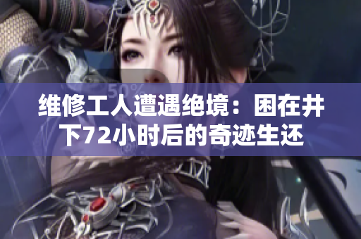 维修工人遭遇绝境：困在井下72小时后的奇迹生还