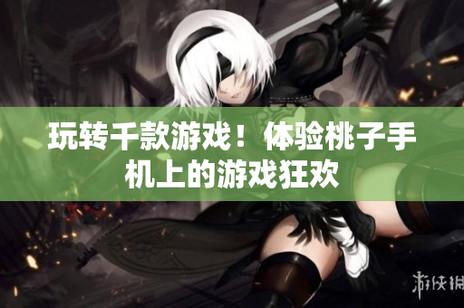 玩转千款游戏！体验桃子手机上的游戏狂欢