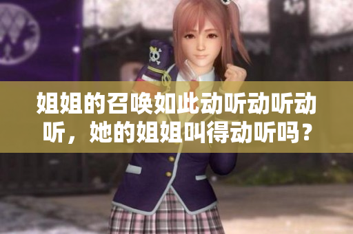 姐姐的召唤如此动听动听动听，她的姐姐叫得动听吗？