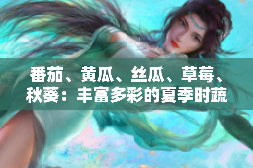 番茄、黄瓜、丝瓜、草莓、秋葵：丰富多彩的夏季时蔬美食盛宴