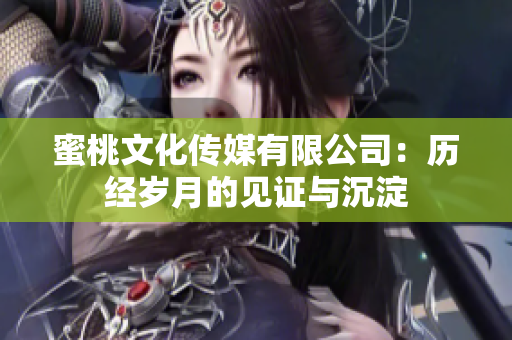 蜜桃文化传媒有限公司：历经岁月的见证与沉淀
