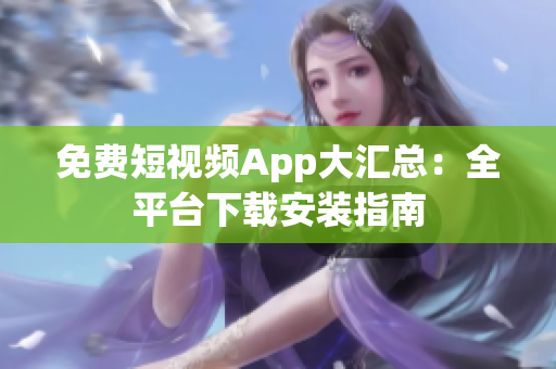 免费短视频App大汇总：全平台下载安装指南