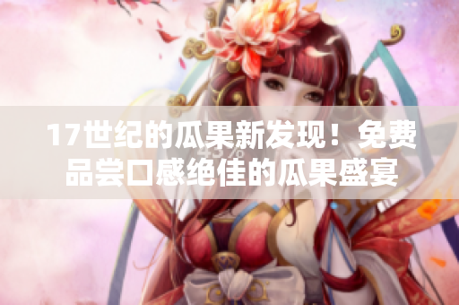 17世纪的瓜果新发现！免费品尝口感绝佳的瓜果盛宴