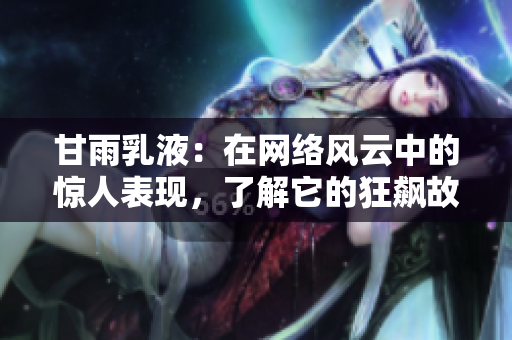 甘雨乳液：在网络风云中的惊人表现，了解它的狂飙故事！