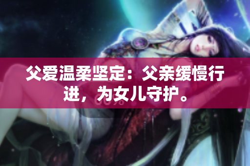 父爱温柔坚定：父亲缓慢行进，为女儿守护。