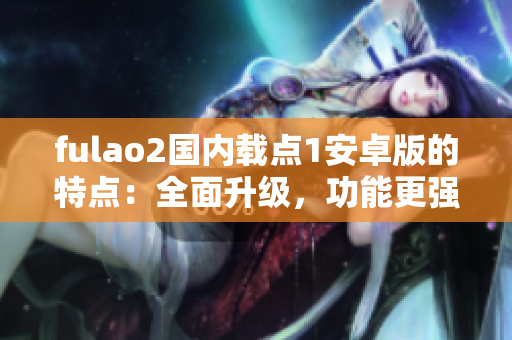 fulao2国内载点1安卓版的特点：全面升级，功能更强大