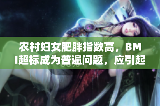 农村妇女肥胖指数高，BMI超标成为普遍问题，应引起重视