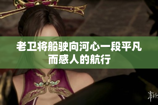 老卫将船驶向河心一段平凡而感人的航行