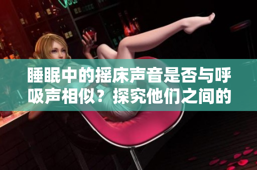 睡眠中的摇床声音是否与呼吸声相似？探究他们之间的奥秘