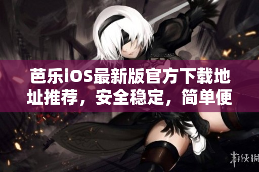 芭乐iOS最新版官方下载地址推荐，安全稳定，简单便捷