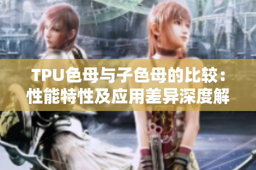 TPU色母与子色母的比较：性能特性及应用差异深度解析