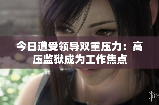 今日遭受领导双重压力：高压监狱成为工作焦点