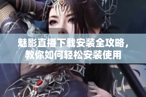 魅影直播下载安装全攻略，教你如何轻松安装使用