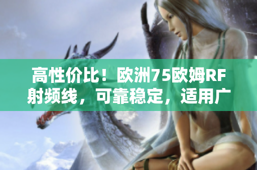 高性价比！欧洲75欧姆RF射频线，可靠稳定，适用广泛