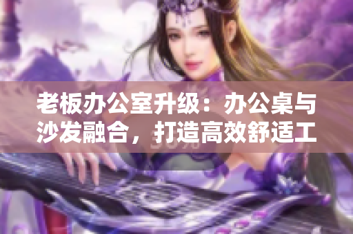 老板办公室升级：办公桌与沙发融合，打造高效舒适工作环境