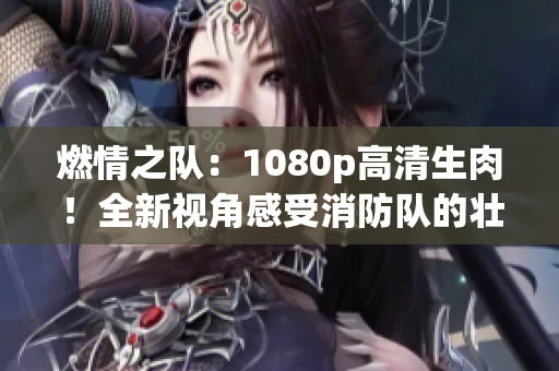 燃情之队：1080p高清生肉！全新视角感受消防队的壮丽风采