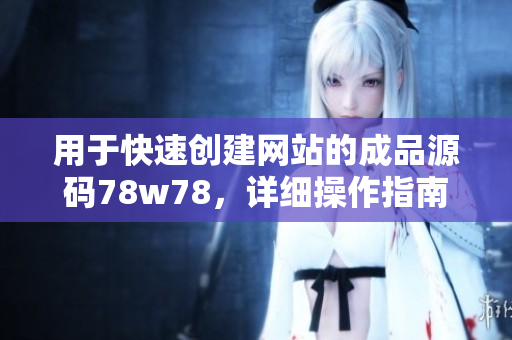 用于快速创建网站的成品源码78w78，详细操作指南与使用技巧