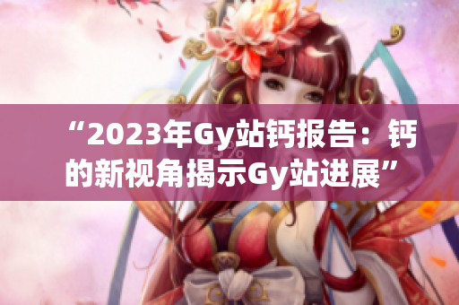 “2023年Gy站钙报告：钙的新视角揭示Gy站进展”