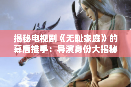 揭秘电视剧《无耻家庭》的幕后推手：导演身份大揭秘