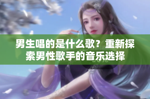 男生唱的是什么歌？重新探索男性歌手的音乐选择