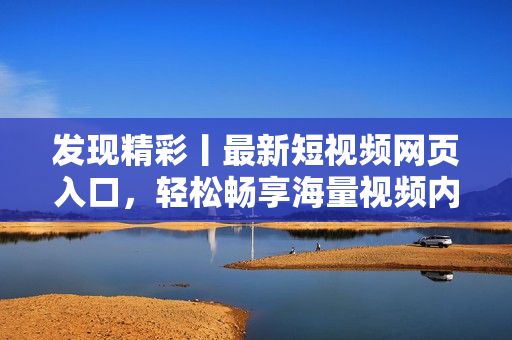 发现精彩丨最新短视频网页入口，轻松畅享海量视频内容！