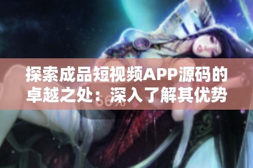 探索成品短视频APP源码的卓越之处：深入了解其优势与特点