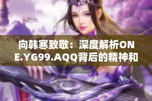 向韩寒致敬：深度解析ONE.YG99.AQQ背后的精神和启示