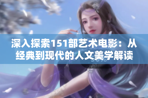 深入探索151部艺术电影：从经典到现代的人文美学解读