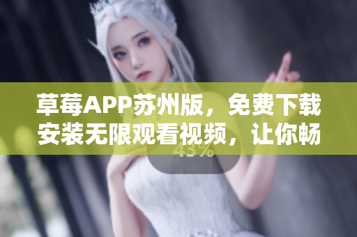 草莓APP苏州版，免费下载安装无限观看视频，让你畅享丰富多样的娱乐内容