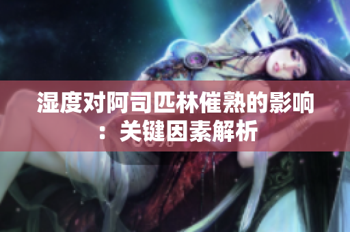 湿度对阿司匹林催熟的影响：关键因素解析