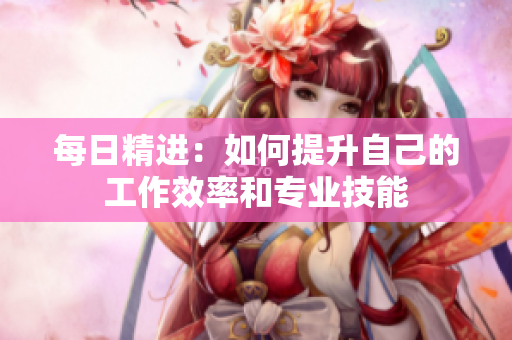 每日精进：如何提升自己的工作效率和专业技能