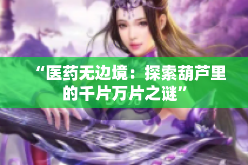 “医药无边境：探索葫芦里的千片万片之谜”