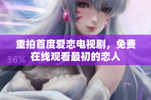 重拍首度爱恋电视剧，免费在线观看最初的恋人