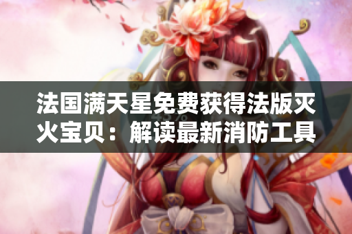 法国满天星免费获得法版灭火宝贝：解读最新消防工具