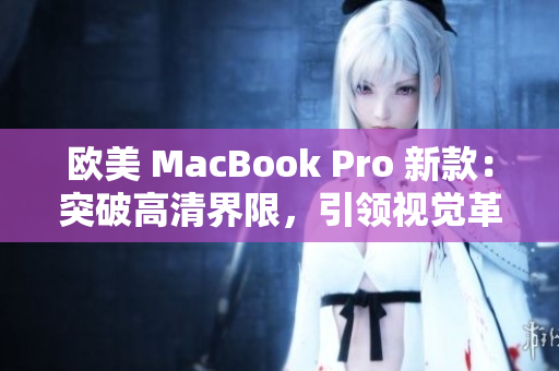 欧美 MacBook Pro 新款：突破高清界限，引领视觉革命