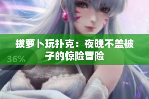 拔萝卜玩扑克：夜晚不盖被子的惊险冒险