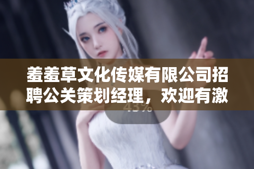 羞羞草文化传媒有限公司招聘公关策划经理，欢迎有激情有经验的你加入我们！