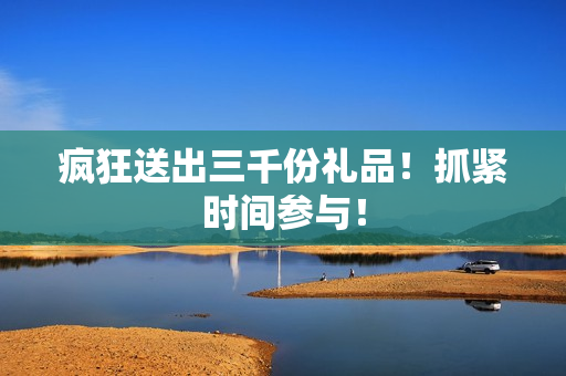 疯狂送出三千份礼品！抓紧时间参与！