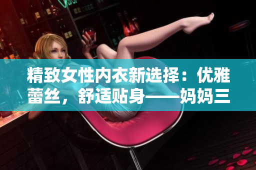 精致女性内衣新选择：优雅蕾丝，舒适贴身——妈妈三角裤内裤完美呵护